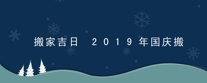 搬家吉日 2019年国庆搬家好不好